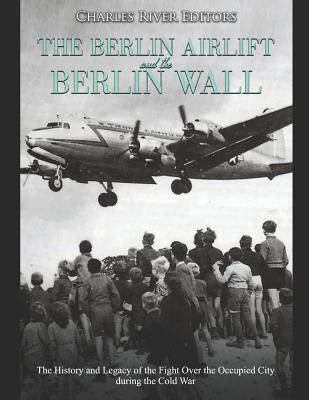 Read Online The Berlin Airlift and Berlin Wall: The History and Legacy of the Fight Over the Occupied City during the Cold War - Charles River Editors file in ePub