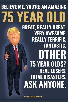 Read Online Funny Trump Journal - Believe Me. You're An Amazing 75 Year Old Other 75 Year Olds Total Disasters. Ask Anyone.: Humorous 75th Birthday Gift Pro Trump Gag Gift Better Than A Card 120 Pg Notebook 6x9 - Birthday Gift Press | ePub