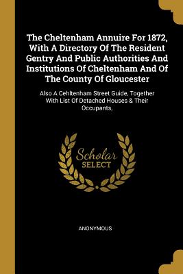 Full Download The Cheltenham Annuire For 1872, With A Directory Of The Resident Gentry And Public Authorities And Institutions Of Cheltenham And Of The County Of Gloucester: Also A Cehltenham Street Guide, Together With List Of Detached Houses & Their Occupants - Anonymous file in PDF