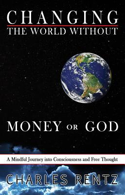 Download Changing the World Without Money or God: A Mindful Journey Into Consciousness and Free Thought - Charles Rentz | ePub