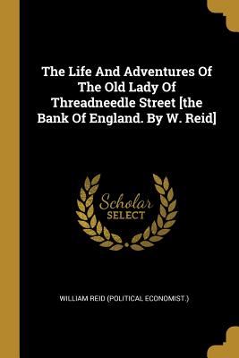 Read The Life And Adventures Of The Old Lady Of Threadneedle Street [the Bank Of England. By W. Reid] - William Reid (Political Economist ) | PDF