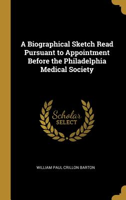 Read A Biographical Sketch Read Pursuant to Appointment Before the Philadelphia Medical Society - William Paul Crillon Barton | PDF