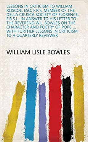 Download Lessons in Criticism to William Roscoe, Esq; F.R.S. Member of the Della Crusca Society of Florence, F.R.S.L.: In Answer to His Letter to the Reverend W.L.  in Criticism to a Quarterly Reviewer - William Lisle Bowles file in ePub