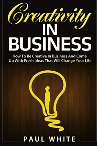 Full Download Creativity in Business: How to Be Creative in Business And Come Up With Fresh Ideas That Will Change Your Life (Ultimate Guide To Learn Creative  And Achieve Success In Business) (Volume 1) - Paul White | ePub