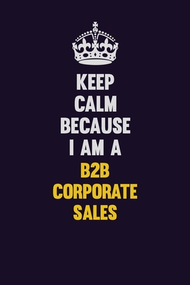 Full Download Keep Calm Because I Am A B2B Corporate Sales: Motivational and inspirational career blank lined gift notebook with matte finish -  file in PDF