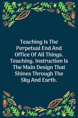 Read Teaching Is The Perpetual End And Office Of All Things. Teaching, Instruction Is The Main Design That Shines Through The Sky And Earth: 100 Pages 6'' x 9'' Lined Writing Paper Perfect Gift For Teacher - Teacher Journal Notebook file in PDF