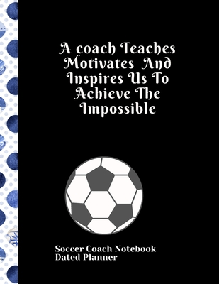 Full Download Soccer Coach Notebook Dated Planner A coach Teaches Motivates And Inspires Us To Achieve The Impossible: Cute Coach gifts birthday retirement present 2019-2020 Calendar Blank soccer field pages Team Roster Game Statistics Blank note pages Product - Sports Planners | PDF